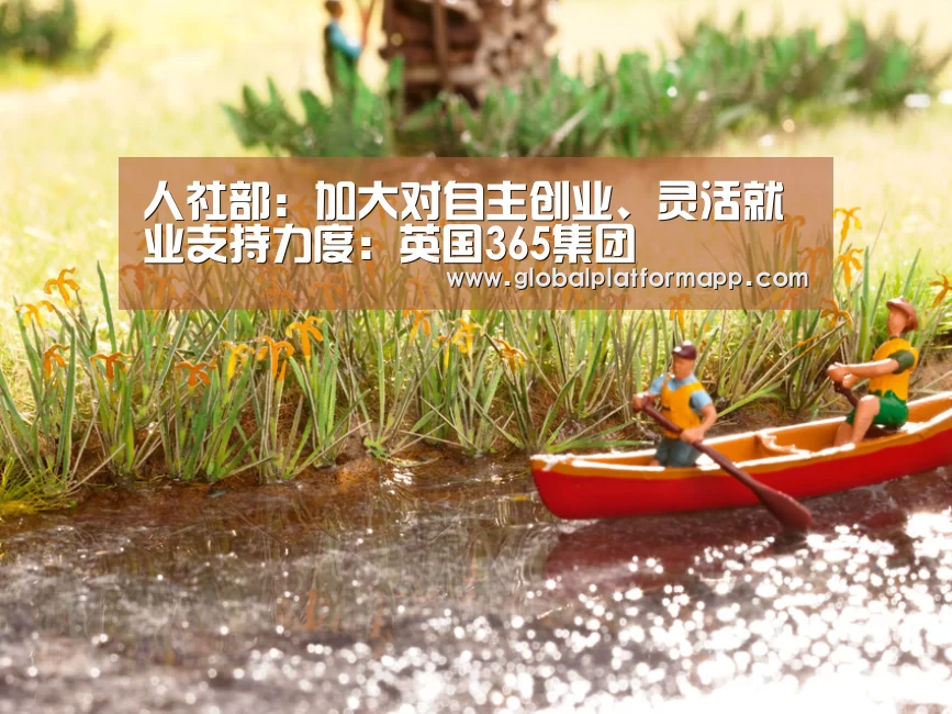 人社部:加大对自主创业、灵活就业支持力度:英国365集团(图1) 英国上市公司365