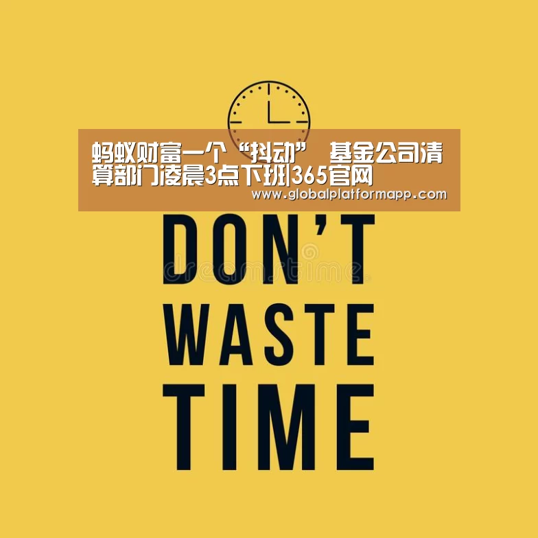 蚂蚁财富一个“抖动” 基金公司清算部门凌晨3点下班|365官网(图4) 英国365集团