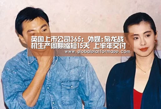 英国上市公司365:外媒:枭龙战机生产周期缩短15天 上半年交付数创新高(图1) 英国365集团