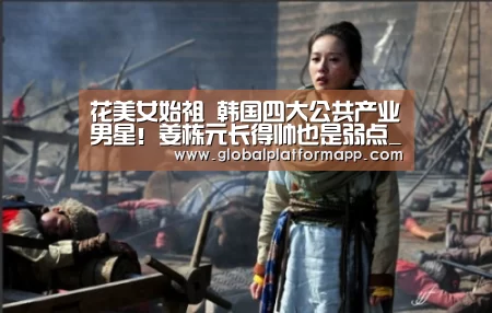 花美女始祖 韩国四大公共产业男星!姜栋元长得帅也是弱点_365官网(图3) 英国正版365官方网站