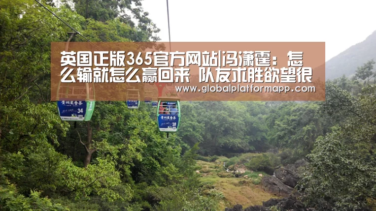 英国正版365官方网站|冯潇霆:怎么输就怎么赢回来 队友求胜欲望很强(图1) 英国365集团
