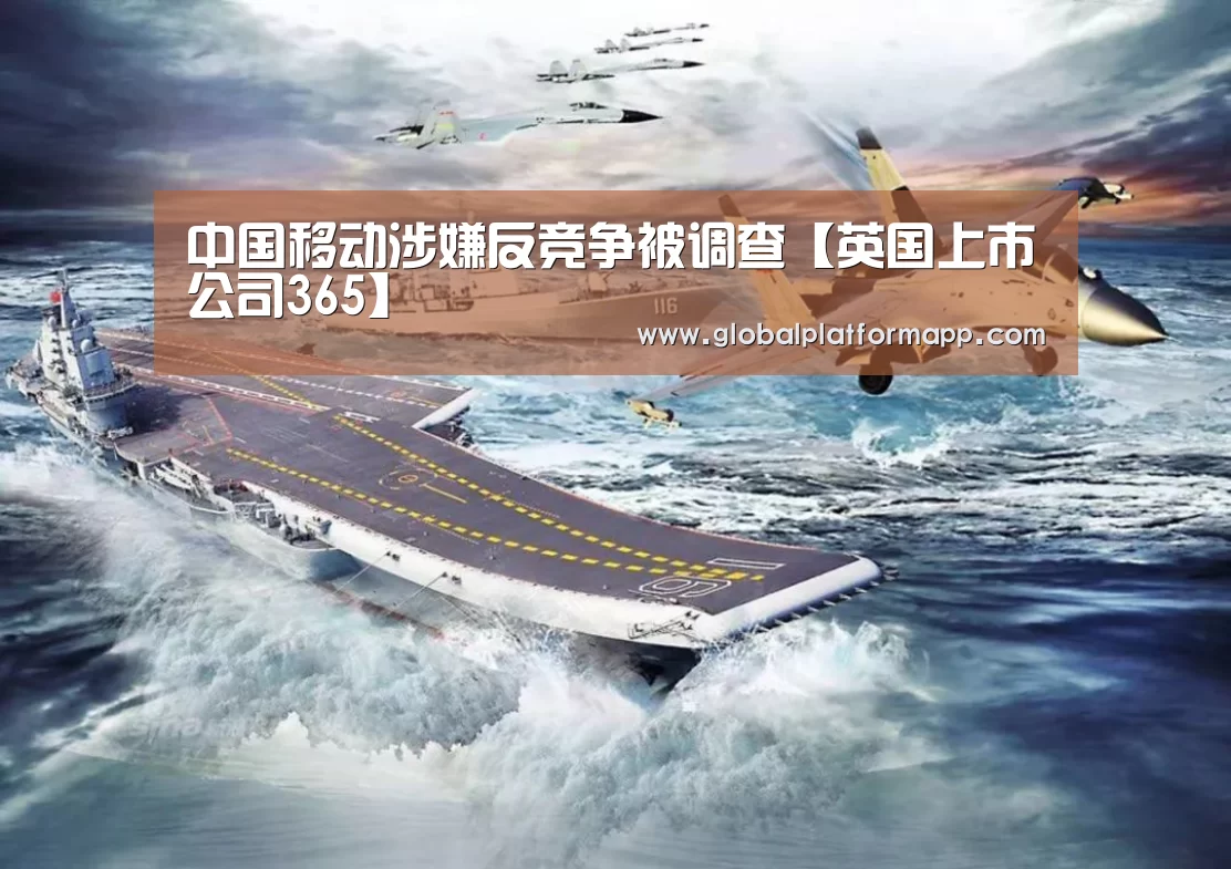 中国移动涉嫌反竞争被调查【英国上市公司365】(图1) 英国上市公司365