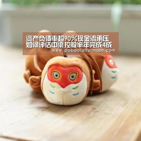 资产负债率超90%现金流承压 如何评估中梁控股半年完成4成销售额?_英国正版365官方网站(图1) 英国365集团