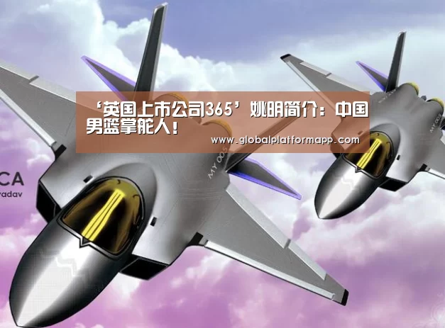 ‘英国上市公司365’姚明简介:中国男篮掌舵人!(图2) 365官网