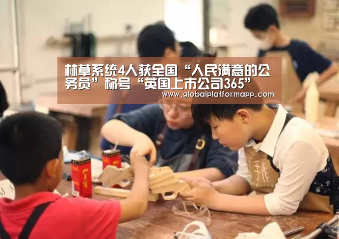 林草系统4人获全国“人民满意的公务员”称号“英国上市公司365”(图1) 英国上市公司365