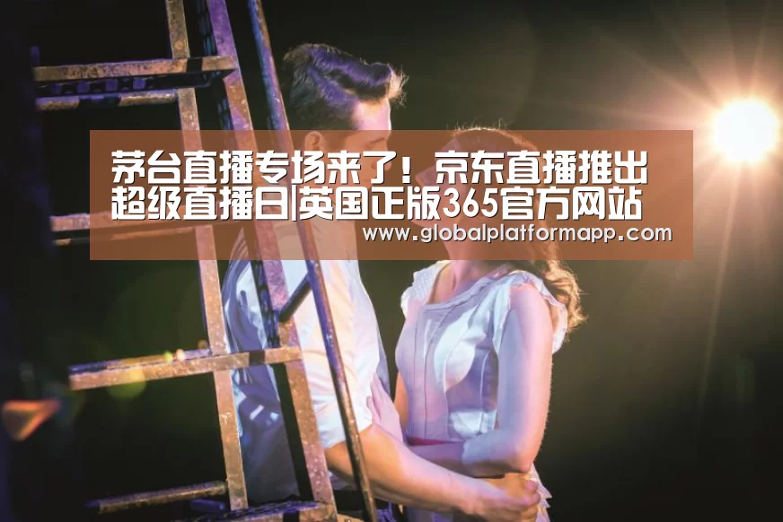 茅台直播专场来了!京东直播推出超级直播日|英国正版365官方网站(图1) 365官网