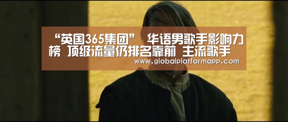 “英国365集团”
华语男歌手影响力榜 顶级流量仍排名靠前 主流歌手终于越来越多(图1) 英国上市公司365